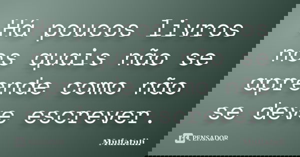 Há poucos livros nos quais não se aprende como não se deve escrever.... Frase de Multatuli.