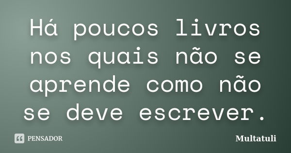 Há poucos livros nos quais não se aprende como não se deve escrever.... Frase de Multatuli.