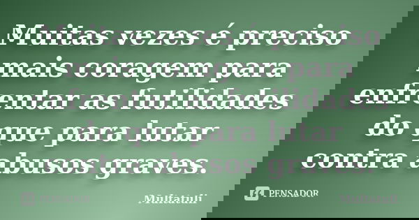 Muitas vezes é preciso mais coragem para enfrentar as futilidades do que para lutar contra abusos graves.... Frase de Multatuli.