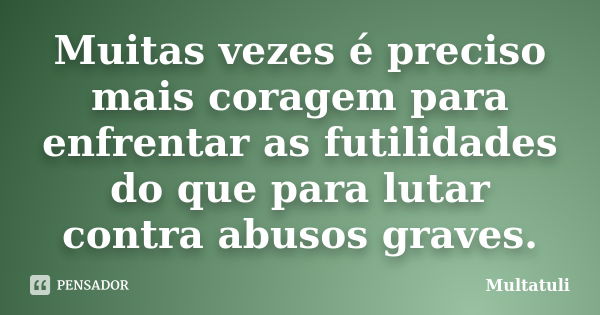 Muitas vezes é preciso mais coragem para enfrentar as futilidades do que para lutar contra abusos graves.... Frase de Multatuli.