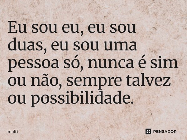 ⁠Eu sou eu, eu sou duas, eu sou uma pessoa só, nunca é sim ou não, sempre talvez ou possibilidade.... Frase de multi.