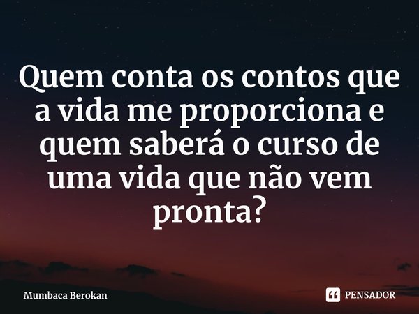 ⁠Quem conta os contos que a vida me proporciona e quem saberá o curso de uma vida que não vem pronta?... Frase de Mumbaca Berokan.