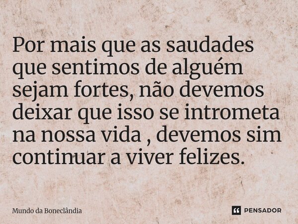 ⁠Por mais que as saudades que sentimos de alguém sejam fortes, não devemos deixar que isso se intrometa na nossa vida , devemos sim continuar a viver felizes.... Frase de Mundo da Boneclândia.