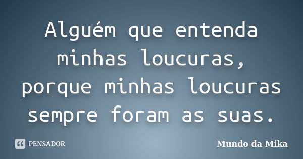 Alguém que entenda minhas loucuras, porque minhas loucuras sempre foram as suas.... Frase de Mundo da Mika.