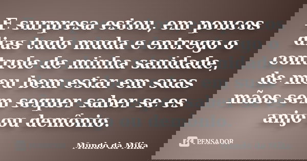 E surpresa estou, em poucos dias tudo muda e entrego o controle de minha sanidade, de meu bem estar em suas mãos sem sequer saber se es anjo ou demônio.... Frase de Mundo da Mika.