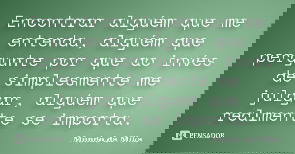Encontrar alguém que me entenda, alguém que pergunte por que ao invés de simplesmente me julgar, alguém que realmente se importa.... Frase de Mundo da Mika.