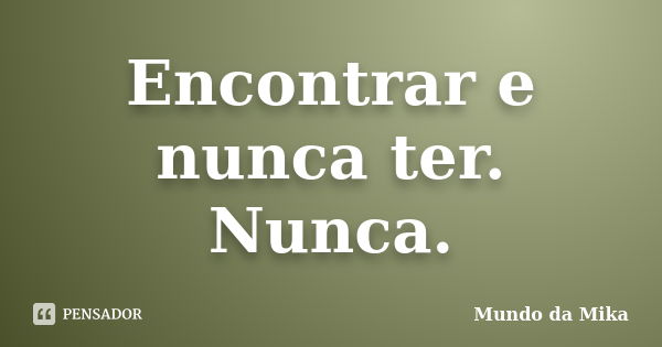 Encontrar e nunca ter. Nunca.... Frase de Mundo da Mika.