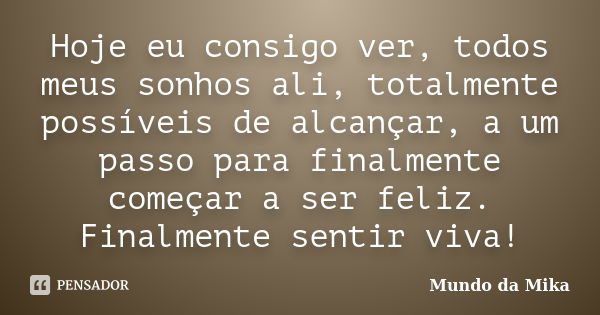 Hoje eu consigo ver, todos meus sonhos ali, totalmente possíveis de alcançar, a um passo para finalmente começar a ser feliz. Finalmente sentir viva!... Frase de Mundo da Mika.