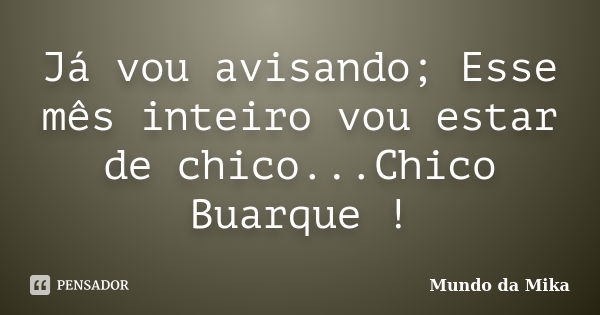 Já vou avisando; Esse mês inteiro vou estar de chico...Chico Buarque !... Frase de Mundo da Mika.