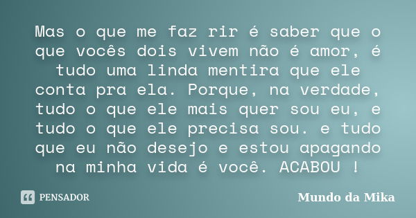 Mas o que me faz rir é saber que o que vocês dois vivem não é amor, é tudo uma linda mentira que ele conta pra ela. Porque, na verdade, tudo o que ele mais quer... Frase de Mundo da Mika.