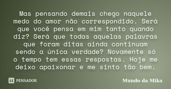 Mas pensando demais chego naquele medo do amor não correspondido. Será que você pensa em mim tanto quando diz? Será que todas aquelas palavras que foram ditas a... Frase de Mundo da Mika.