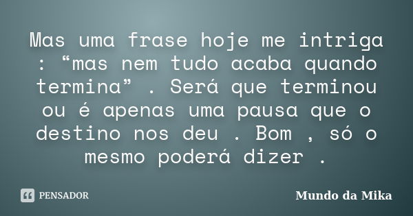 Mas uma frase hoje me intriga : “mas nem tudo acaba quando termina” . Será que terminou ou é apenas uma pausa que o destino nos deu . Bom , só o mesmo poderá di... Frase de Mundo da Mika.