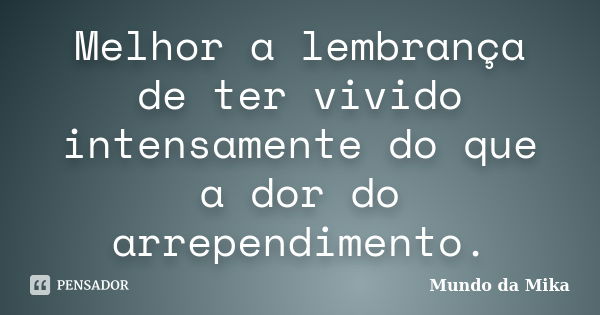 Melhor a lembrança de ter vivido intensamente do que a dor do arrependimento.... Frase de Mundo da Mika.