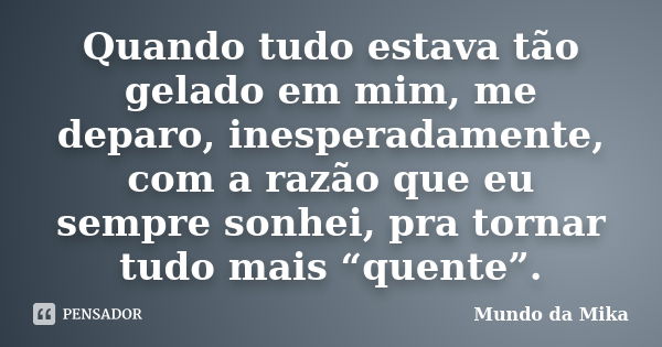 Quando tudo estava tão gelado em mim, me deparo, inesperadamente, com a razão que eu sempre sonhei, pra tornar tudo mais “quente”.... Frase de Mundo da Mika.