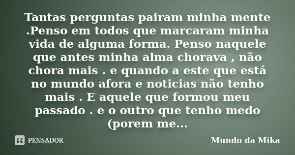 Tantas perguntas pairam minha mente .Penso em todos que marcaram minha vida de alguma forma. Penso naquele que antes minha alma chorava , não chora mais . e qua... Frase de Mundo da Mika.