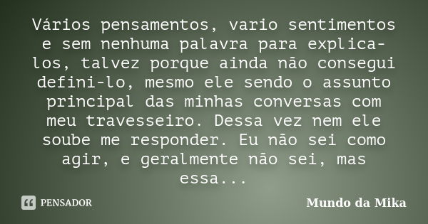 Vários pensamentos, vario sentimentos e sem nenhuma palavra para explica-los, talvez porque ainda não consegui defini-lo, mesmo ele sendo o assunto principal da... Frase de Mundo da Mika.