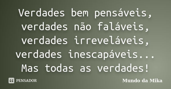 Verdades bem pensáveis, verdades não faláveis, verdades irreveláveis, verdades inescapáveis... Mas todas as verdades!... Frase de Mundo da Mika.