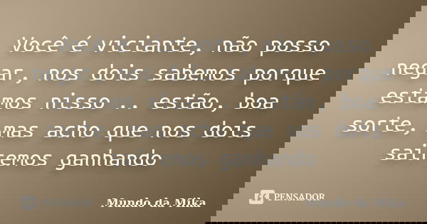 Você é viciante, não posso negar, nos dois sabemos porque estamos nisso .. estão, boa sorte, mas acho que nos dois sairemos ganhando... Frase de Mundo da Mika.