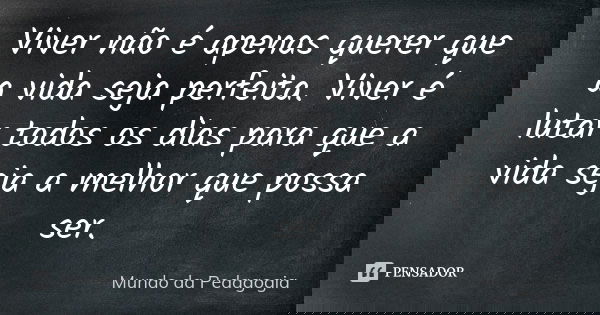 Viver não é apenas querer que a vida seja perfeita. Viver é lutar todos os dias para que a vida seja a melhor que possa ser.... Frase de Mundo da pedagogia.