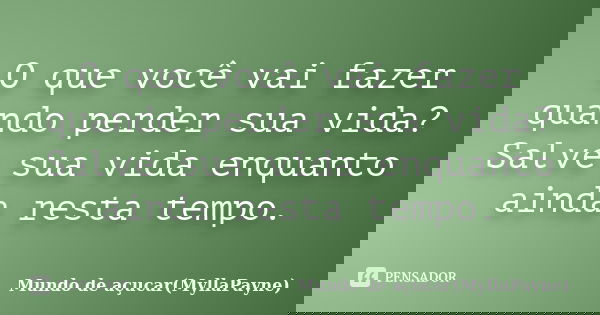 O que você vai fazer quando perder sua vida? Salve sua vida enquanto ainda resta tempo.... Frase de Mundo de açucar(MyllaPayne).