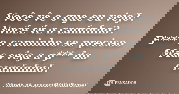 Você vê o que eu vejo? Você vê o caminho? F*** o caminho se preciso Mas veja a p*** do caminho!... Frase de Mundo de açucar(MyllaPayne).