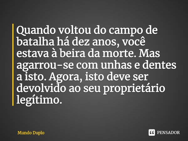 ⁠Quando voltou do campo de batalha há dez anos, você estava à beira da morte. Mas agarrou-se com unhas e dentes a isto. Agora, isto deve ser devolvido ao seu pr... Frase de Mundo Duplo.