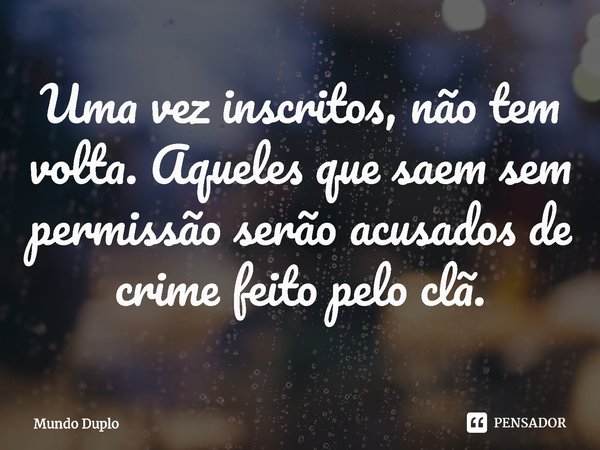 Uma vez inscritos, não tem volta. Aqueles que saem sem permissão serão acusados de crime feito pelo clã.... Frase de Mundo Duplo.