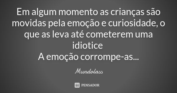 Em algum momento as crianças são movidas pela emoção e curiosidade, o que as leva até cometerem uma idiotice A emoção corrompe-as...... Frase de Mundolass.