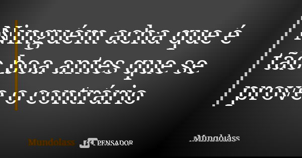 Ninguém acha que é tão boa antes que se prove o contrário... Frase de Mundolass.
