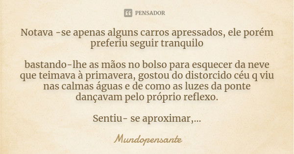 Notava -se apenas alguns carros apressados, ele porém preferiu seguir tranquilo bastando-lhe as mãos no bolso para esquecer da neve que teimava à primavera, gos... Frase de Mundopensante.