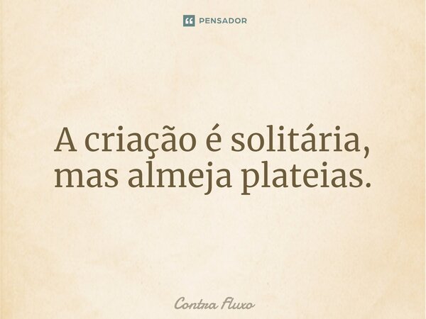 ⁠A criação é solitária, mas almeja plateias.... Frase de Contra Fluxo.