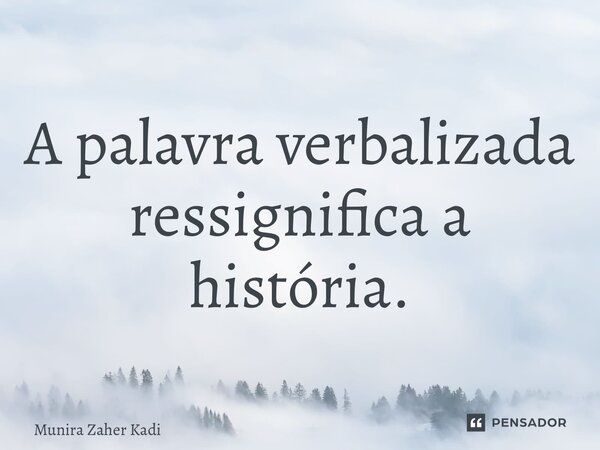 ⁠A palavra verbalizada ressignifica a história.... Frase de Munira Zaher Kadi.