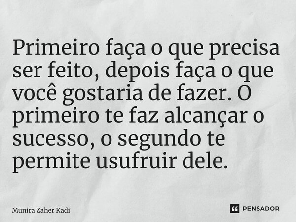 ⁠Primeiro faça o que precisa ser feito, depois faça o que você gostaria de fazer. O primeiro te faz alcançar o sucesso, o segundo te permite usufruir dele.... Frase de Munira Zaher Kadi.