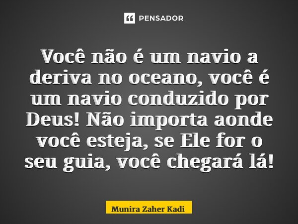 ⁠Você não é um navio a deriva no oceano, você é um navio conduzido por Deus! Não importa aonde você esteja, se Ele for o seu guia, você chegará lá!... Frase de Munira Zaher Kadi.