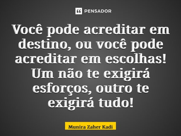 ⁠Você pode acreditar em destino, ou você pode acreditar em escolhas! Um não te exigirá esforços, outro te exigirá tudo!... Frase de Munira Zaher Kadi.