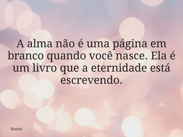 A alma não é uma página em branco quando você nasce. Ela é um livro que a eternidade está escrevendo.... Frase de Muniz.