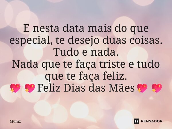 ⁠E nesta data mais do que especial, te desejo duas coisas. Tudo e nada. Nada que te faça triste e tudo que te faça feliz. 💖💖Feliz Dias das Mães💖💖... Frase de muniz.