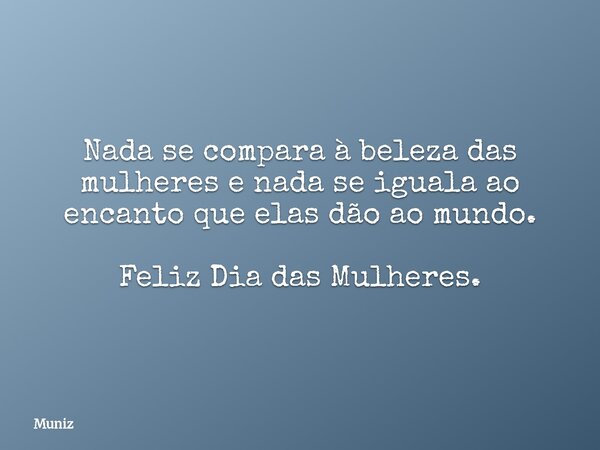 Nada se compara à beleza das mulheres e nada se iguala ao encanto que elas dão ao mundo. Feliz Dia das Mulheres.... Frase de Muniz.