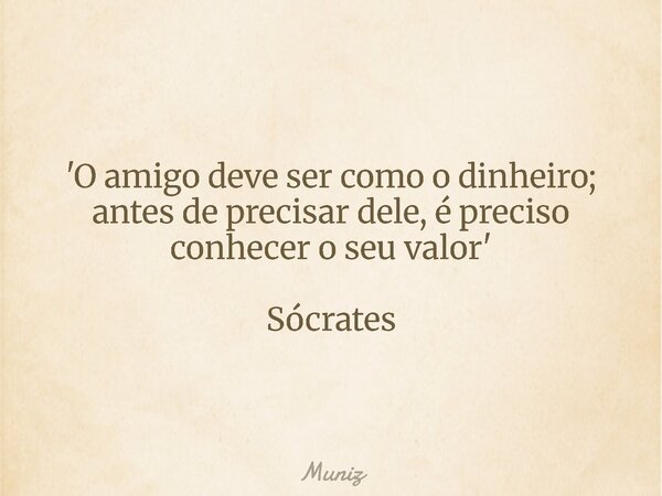 'O amigo deve ser como o dinheiro; antes de precisar dele, é preciso conhecer o seu valor' Sócrates... Frase de Muniz.
