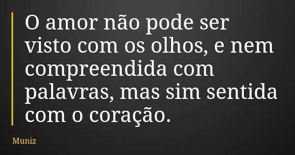 O amor não pode ser visto com os olhos, e nem compreendida com palavras, mas sim sentida com o coração.... Frase de Muniz.