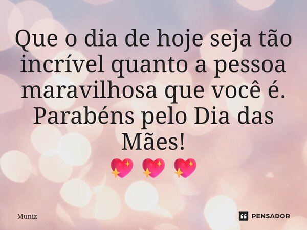 ⁠⁠Que o dia de hoje seja tão incrível quanto a pessoa maravilhosa que você é. Parabéns pelo Dia das Mães! 💖💖💖... Frase de muniz.