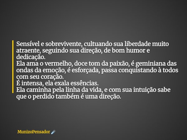 Sensível e sobrevivente, cultuando sua liberdade muito atraente, seguindo sua direção, de bom humor e dedicação. Ela ama o vermelho, doce tom da paixão, é gemi... Frase de MunizoPensador.