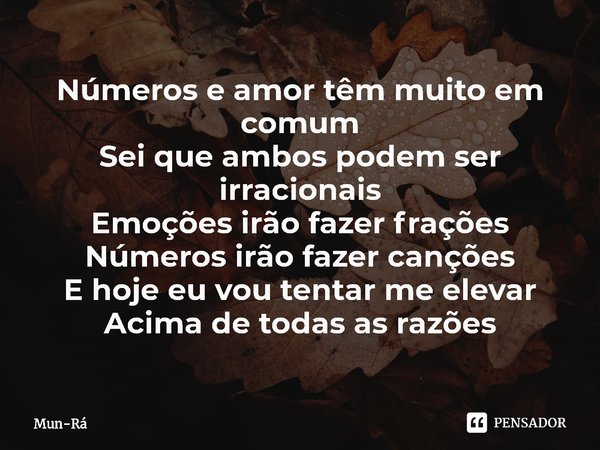 ⁠Números e amor têm muito em comum
Sei que ambos podem ser irracionais
Emoções irão fazer frações
Números irão fazer canções
E hoje eu vou tentar me elevar
Acim... Frase de Mun-Rá.