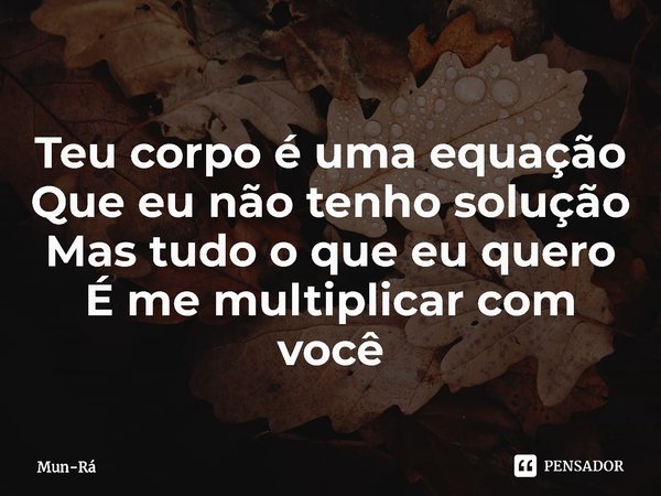 ⁠Teu corpo é uma equação
Que eu não tenho solução
Mas tudo o que eu quero
É me multiplicar com você... Frase de Mun-Rá.