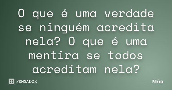 O que é uma verdade se ninguém acredita nela? O que é uma mentira se todos acreditam nela?... Frase de Müo.