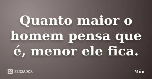 Quanto maior o homem pensa que é, menor ele fica.... Frase de Müo.