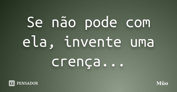 Se não pode com ela, invente uma crença...... Frase de Müo.