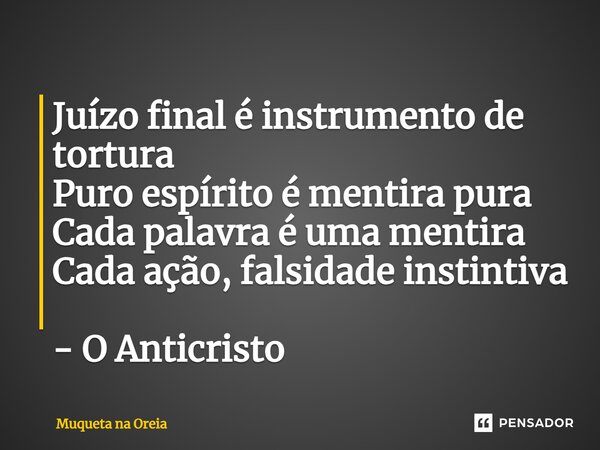 ⁠Juízo final é instrumento de tortura Puro espírito é mentira pura Cada palavra é uma mentira Cada ação, falsidade instintiva - O Anticristo... Frase de Muqueta na Oreia.