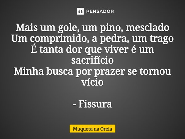 ⁠Mais um gole, um pino, mesclado Um comprimido, a pedra, um trago É tanta dor que viver é um sacrifício Minha busca por prazer se tornou vício - Fissura... Frase de Muqueta na Oreia.