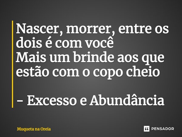 ⁠Nascer, morrer, entre os dois é com você Mais um brinde aos que estão com o copo cheio - Excesso e Abundância... Frase de Muqueta na Oreia.